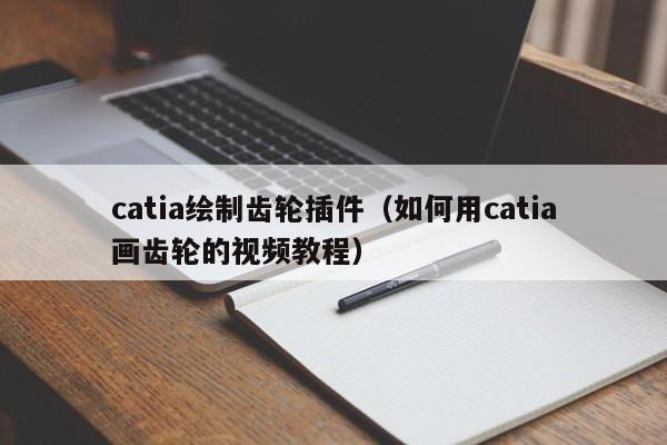 catia绘制齿轮插件（如何用catia画齿轮的视频教程）
